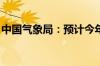 中国气象局：预计今年有6~8个台风登陆我国