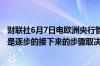 财联社6月7日电欧洲央行管委卡扎克斯称进一步的降息应该是逐步的接下来的步骤取决于数据逐次会议决定