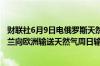 财联社6月9日电俄罗斯天然气工业股份公司将继续通过乌克兰向欧洲输送天然气周日输送量为4190万立方米