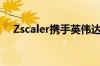 Zscaler携手英伟达提供AI安全解决方案