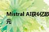 Mistral AI获6亿欧元融资 估值接近60亿欧元