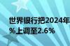 世界银行把2024年全球GDP增长预期从2.4%上调至2.6%