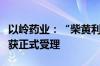 以岭药业：“柴黄利胆胶囊”新药注册申请已获正式受理