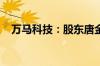 万马科技：股东唐金元拟减持不超0.25%