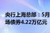 央行上海总部：5月末境外机构持有银行间市场债券4.22万亿元