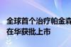 全球首个治疗帕金森病长效微球制剂金悠平®在华获批上市