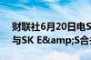 财联社6月20日电SK创新表示尚未决定是否与SK E&S合并