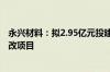 永兴材料：拟2.95亿元投建锂云母绿色智能高效提锂综合技改项目