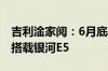 吉利淦家阅：6月底发布神盾短刀电池将率先搭载银河E5