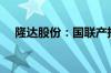 隆达股份：国联产投拟减持不超1%股份