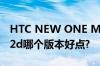 HTC NEW ONE M7有802e,802t,802w,802d哪个版本好点?