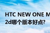 HTC NEW ONE M7有802e,802t,802w,802d哪个版本好点?