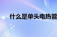 什么是单头电热管全面分析单头电热管