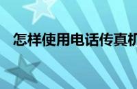 怎样使用电话传真机 电话传真机使用方法