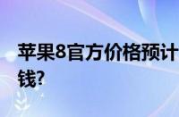 苹果8官方价格预计售价?苹果8上市价格多少钱?