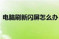 电脑刷新闪屏怎么办 电脑刷新闪屏解决方法