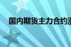 国内期货主力合约涨跌不一 橡胶涨超3%