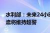 水利部：未来24小时到48小时南北方多地河流将维持超警