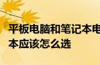 平板电脑和笔记本电脑有什么区别平板和笔记本应该怎么选