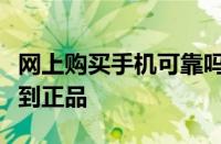 网上购买手机可靠吗在哪个网店比较有保障买到正品