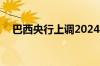 巴西央行上调2024年及2025年通胀预期