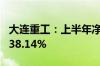 大连重工：上半年净利润同比预增13.02%—38.14%