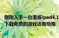 刚刚入手一台港版ipad4.16Gwifi版6.1.3的不能越狱求怎样下载免费的游戏还有给推