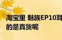 淘宝里 魅族EP10耳机的价格在多少钱范围内的是真货呢