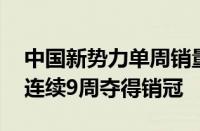 中国新势力单周销量榜：理想力压问界一头 连续9周夺得销冠