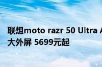 联想moto razr 50 Ultra AI元启版发布：首创4英寸无界AI大外屏 5699元起