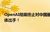 OpenAI彻底终止对中国服务：百度、阿里等国产大模型集体出手！