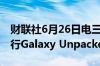 财联社6月26日电三星将于7月10日在巴黎举行Galaxy Unpacked活动