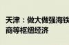 天津：做大做强海铁联运、冷链物流、跨境电商等枢纽经济