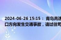 2024-06-26 15:15： 青岛高速出行服务平台提示：龙青高速K141龙口方向发生交通事故，请过往司乘人员谨慎驾驶，注意避让。​ ​​​