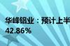 华峰铝业：预计上半年净利同比增长25.91%-42.86%