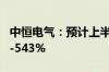 中恒电气：预计上半年净利润同比增长423%-543%