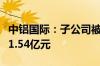 中铝国际：子公司被请求支付案涉工程款等约1.54亿元