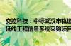 交控科技：中标武汉市轨道交通新港线一期工程、新港线西延线工程信号系统采购项目