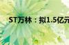 ST万林：拟1.5亿元-3亿元回购公司股份