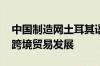 中国制造网土耳其语站点全新升级 助力中土跨境贸易发展