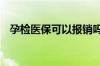 孕检医保可以报销吗 怀孕检查医保能用吗