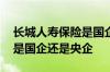 长城人寿保险是国企还是私企 长城人寿保险是国企还是央企