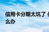 信用卡分期太坑了 信用卡分期24期后悔了怎么办