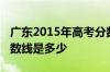 广东2015年高考分数线：广东2015年高考分数线是多少