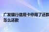 广发银行信用卡停用了还款怎么还 请问广发银行信用卡停了怎么还款