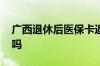 广西退休后医保卡返钱 退休后医保卡还返钱吗