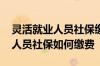 灵活就业人员社保缴费是什么意思 灵活就业人员社保如何缴费