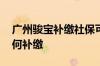 广州骏宝补缴社保可靠吗 广州社保断缴后如何补缴