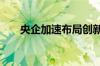 央企加速布局创新联合体 加码新产业