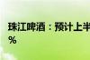 珠江啤酒：预计上半年净利同比增长30%-45%